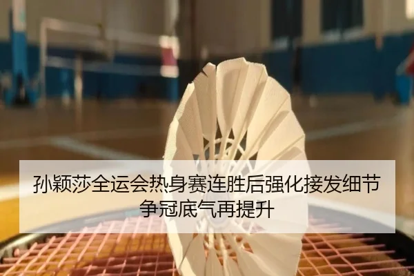 孙颖莎全运会热身赛连胜后强化接发细节争冠底气再提升