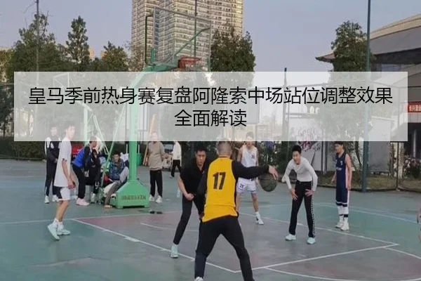 皇马季前热身赛复盘阿隆索中场站位调整效果全面解读