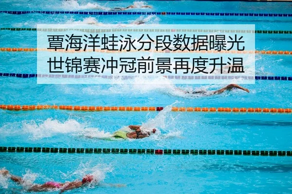 覃海洋蛙泳分段数据曝光 世锦赛冲冠前景再度升温