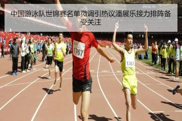 中国游泳队世锦赛名单微调引热议潘展乐接力排阵备受关注