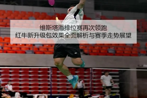 维斯塔潘排位赛再次领跑 红牛新升级包效果全面解析与赛季走势展望