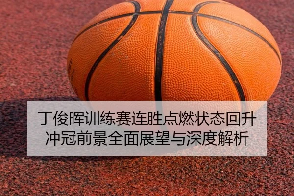 丁俊晖训练赛连胜点燃状态回升 冲冠前景全面展望与深度解析