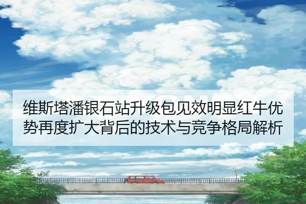 维斯塔潘银石站升级包见效明显红牛优势再度扩大背后的技术与竞争格局解析