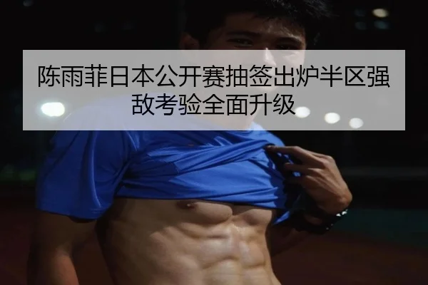 陈雨菲日本公开赛抽签出炉半区强敌考验全面升级