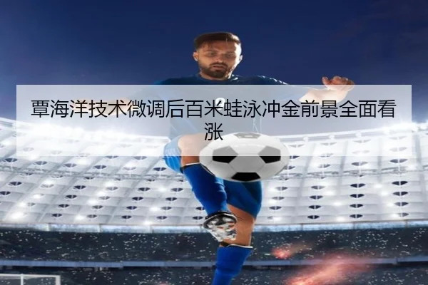 覃海洋技术微调后百米蛙泳冲金前景全面看涨