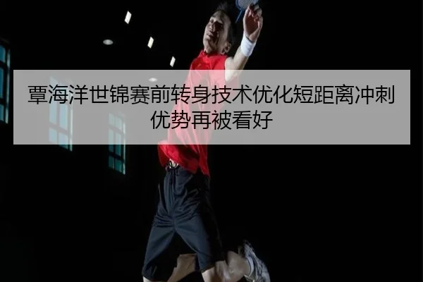 覃海洋世锦赛前转身技术优化短距离冲刺优势再被看好