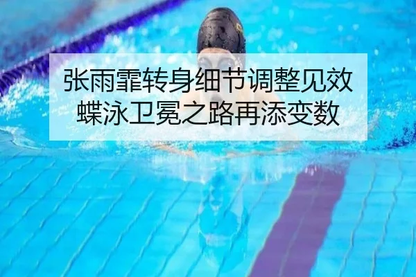 张雨霏转身细节调整见效 蝶泳卫冕之路再添变数