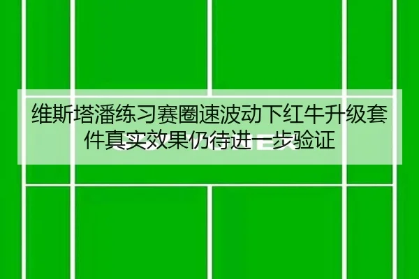 维斯塔潘练习赛圈速波动下红牛升级套件真实效果仍待进一步验证
