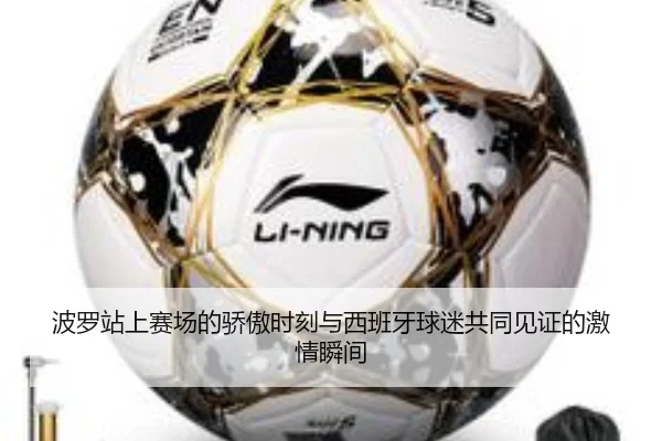 波罗站上赛场的骄傲时刻与西班牙球迷共同见证的激情瞬间