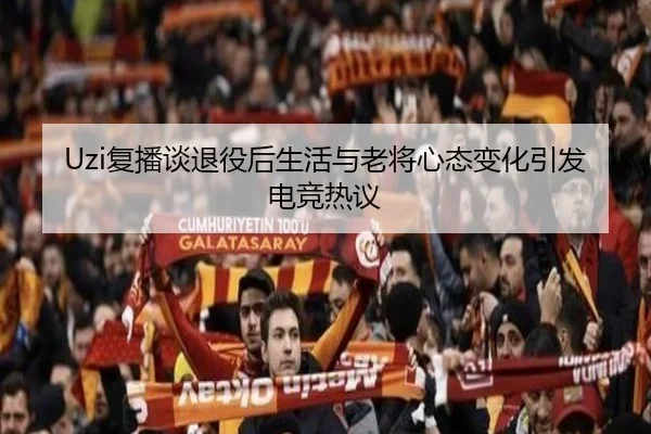 Uzi复播谈退役后生活与老将心态变化引发电竞热议
